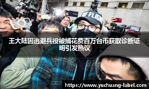太阳集团tyc王大陆因逃避兵役被捕花费百万台币获取诊断证明引发热议