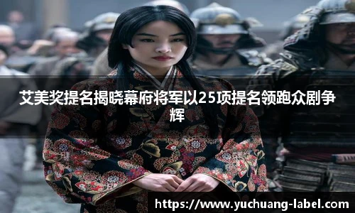 太阳集团tyc艾美奖提名揭晓幕府将军以25项提名领跑众剧争辉