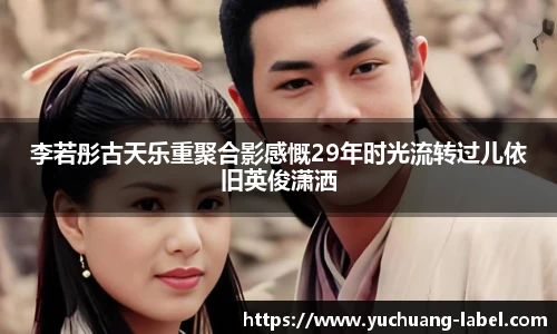 太阳集团tyc李若彤古天乐重聚合影感慨29年时光流转过儿依旧英俊潇洒