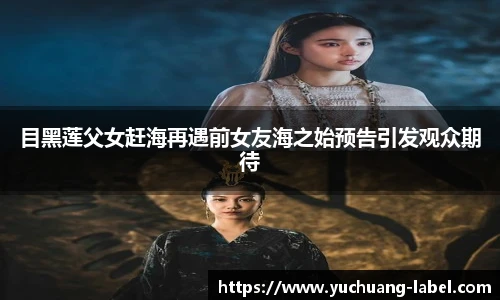 太阳集团tyc目黑莲父女赶海再遇前女友海之始预告引发观众期待