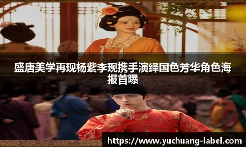 太阳集团tyc盛唐美学再现杨紫李现携手演绎国色芳华角色海报首曝
